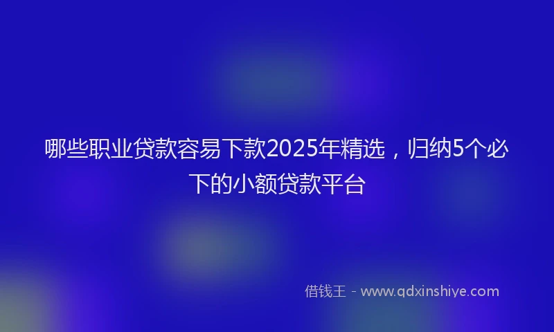 哪些职业贷款容易下款2025年精选，归纳5个必下的小额贷款平台