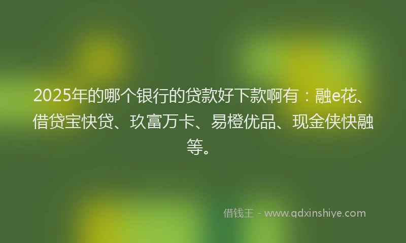 2025年的哪个银行的贷款好下款啊有：融e花、借贷宝快贷、玖富万卡、易橙优品、现金侠快融等。
