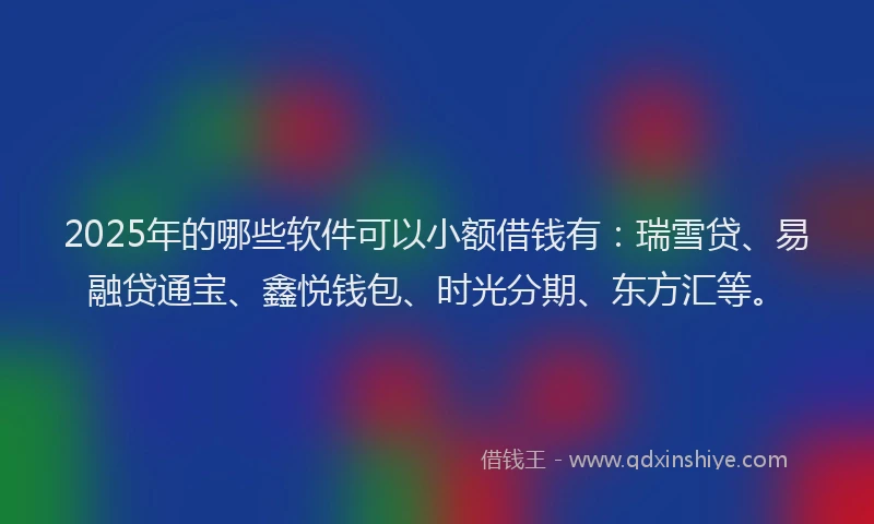 2025年的哪些软件可以小额借钱有：瑞雪贷、易融贷通宝、鑫悦钱包、时光分期、东方汇等。