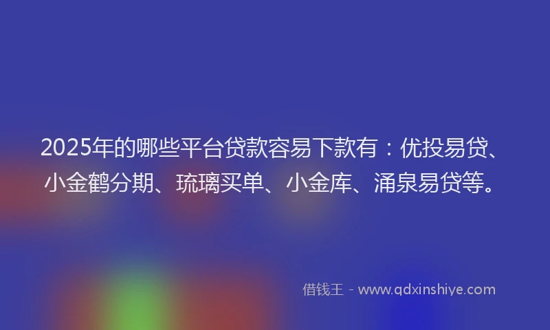 2025年的哪些平台贷款容易下款有：优投易贷、小金鹤分期、琉璃买单、小金库、涌泉易贷等。