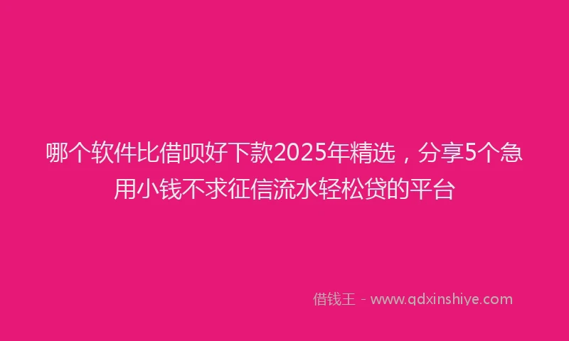 哪个软件比借呗好下款2025年精选，分享5个急用小钱不求征信流水轻松贷的平台