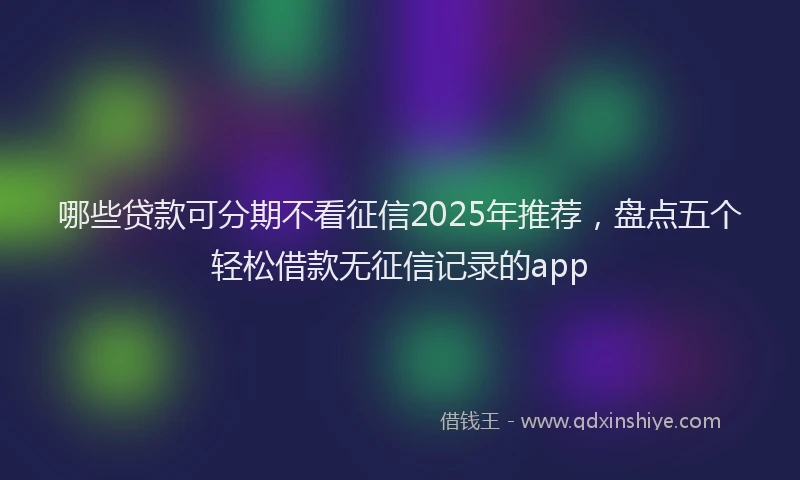 哪些贷款可分期不看征信2025年推荐，盘点五个轻松借款无征信记录的app