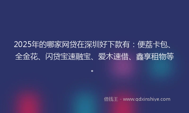 2025年的哪家网贷在深圳好下款有：便荔卡包、全金花、闪贷宝速融宝、爱木速借、鑫享租物等。
