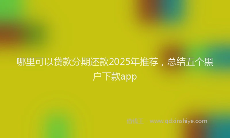 哪里可以贷款分期还款2025年推荐，总结五个黑户下款app