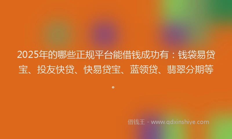 2025年的哪些正规平台能借钱成功有：钱袋易贷宝、投友快贷、快易贷宝、蓝领贷、翡翠分期等。