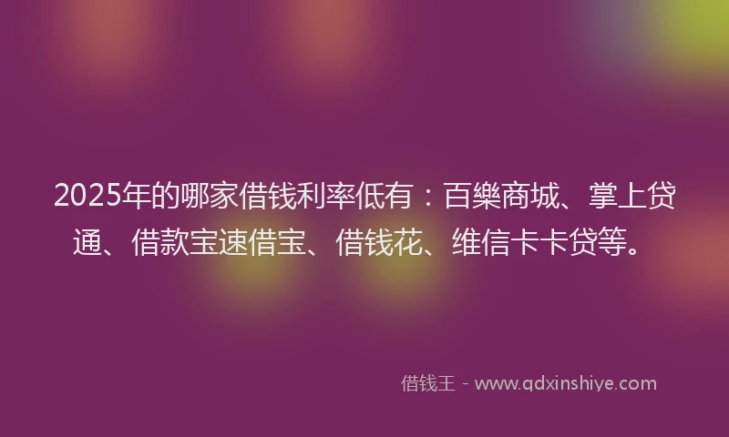 2025年的哪家借钱利率低有：百樂商城、掌上贷通、借款宝速借宝、借钱花、维信卡卡贷等。