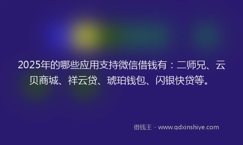 2025年的哪些应用支持微信借钱有：二师兄、云贝商城、祥云贷、琥珀钱包、闪银快贷等。