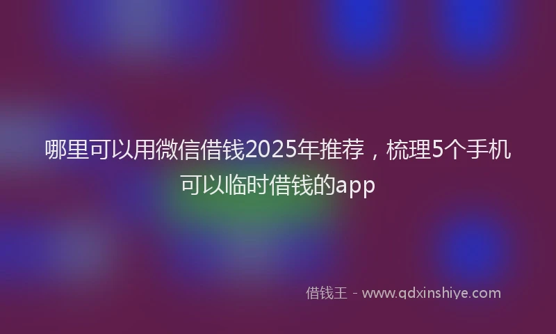 哪里可以用微信借钱2025年推荐，梳理5个手机可以临时借钱的app