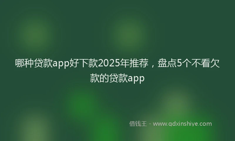 哪种贷款app好下款2025年推荐，盘点5个不看欠款的贷款app