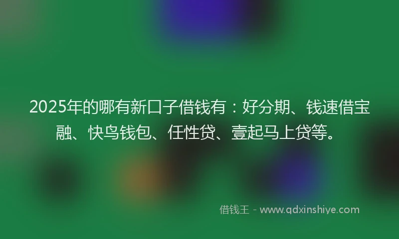 2025年的哪有新口子借钱有：好分期、钱速借宝融、快鸟钱包、任性贷、壹起马上贷等。