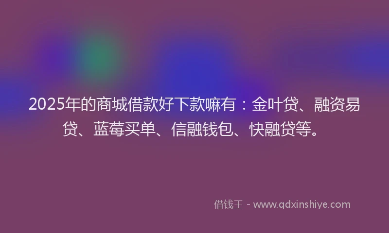 2025年的商城借款好下款嘛有：金叶贷、融资易贷、蓝莓买单、信融钱包、快融贷等。