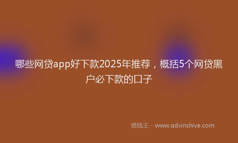 哪些网贷app好下款2025年推荐，概括5个网贷黑户必下款的口子