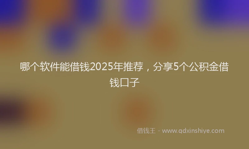 哪个软件能借钱2025年推荐，分享5个公积金借钱口子