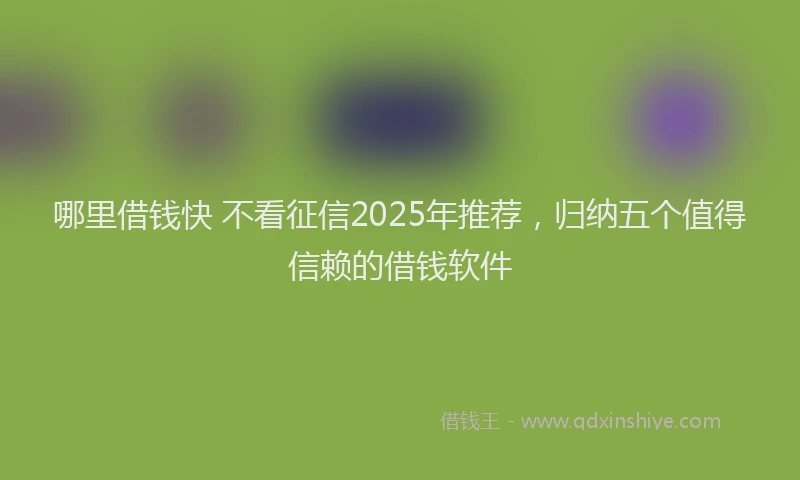 哪里借钱快 不看征信2025年推荐，归纳五个值得信赖的借钱软件