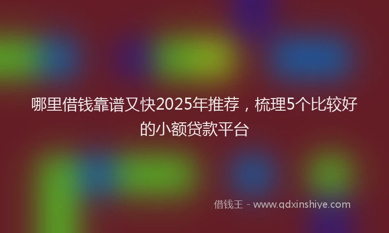 哪里借钱靠谱又快2025年推荐，梳理5个比较好的小额贷款平台