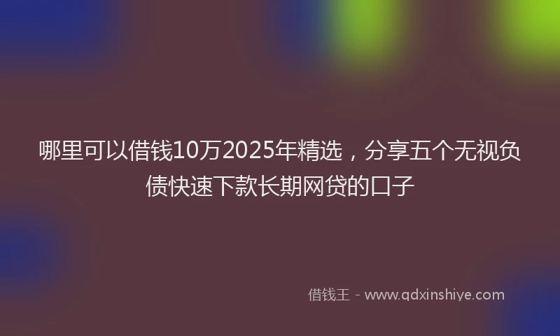 哪里可以借钱10万2025年精选，分享五个无视负债快速下款长期网贷的口子