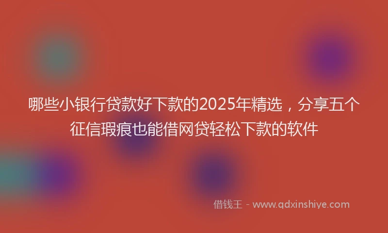 哪些小银行贷款好下款的2025年精选，分享五个征信瑕疵也能借网贷轻松下款的软件