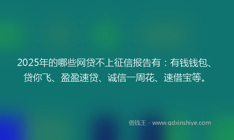 2025年的哪些网贷不上征信报告有:有钱钱包、贷你飞、盈盈速贷、诚信一周花、速借宝等。