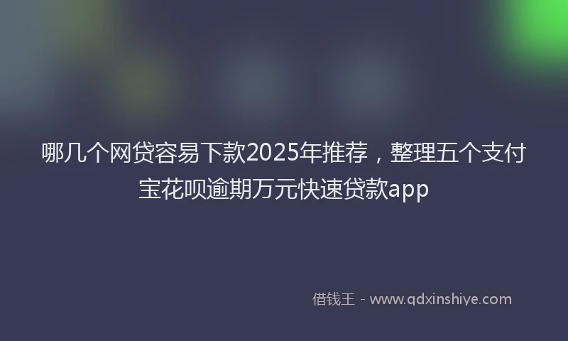 哪几个网贷容易下款2025年推荐，整理五个支付宝花呗逾期万元快速贷款app