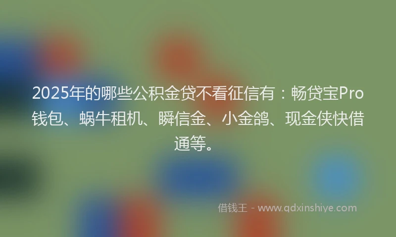 2025年的哪些公积金贷不看征信有：畅贷宝Pro钱包、蜗牛租机、瞬信金、小金鸽、现金侠快借通等。