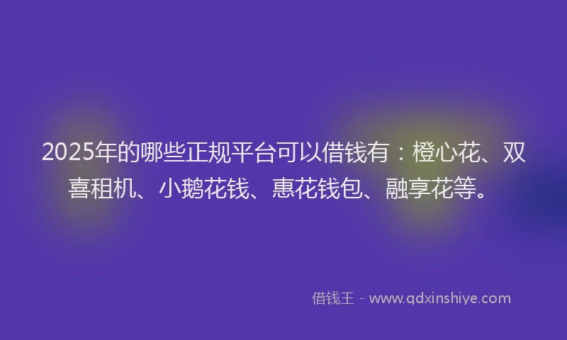 2025年的哪些正规平台可以借钱有：橙心花、双喜租机、小鹅花钱、惠花钱包、融享花等。