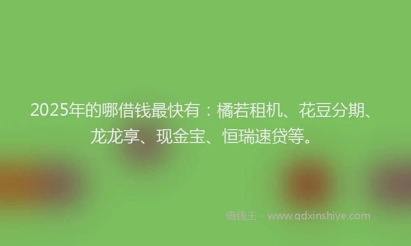 2025年的哪借钱最快有：橘若租机、花豆分期、龙龙享、现金宝、恒瑞速贷等。