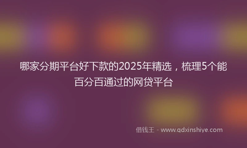 哪家分期平台好下款的2025年精选，梳理5个能百分百通过的网贷平台