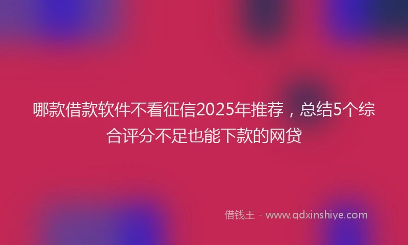 哪款借款软件不看征信2025年推荐，总结5个综合评分不足也能下款的网贷