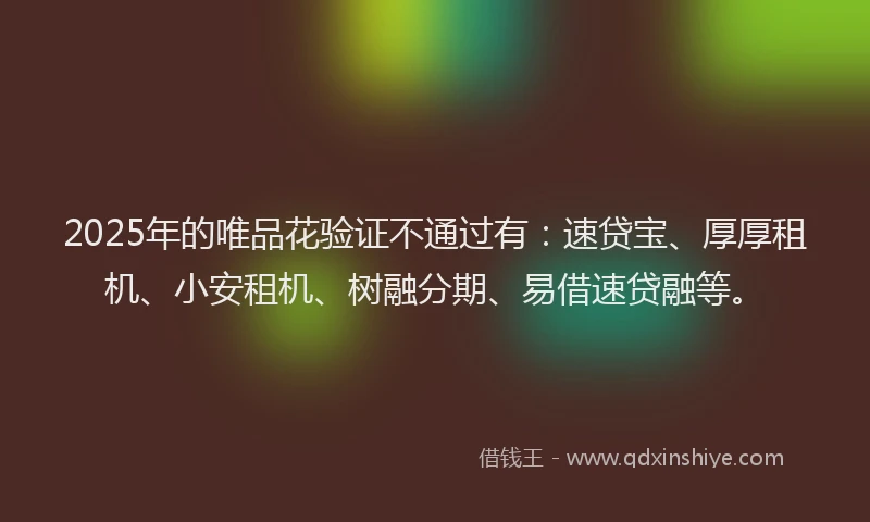 2025年的唯品花验证不通过有：速贷宝、厚厚租机、小安租机、树融分期、易借速贷融等。