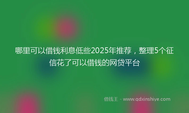 哪里可以借钱利息低些2025年推荐，整理5个征信花了可以借钱的网贷平台