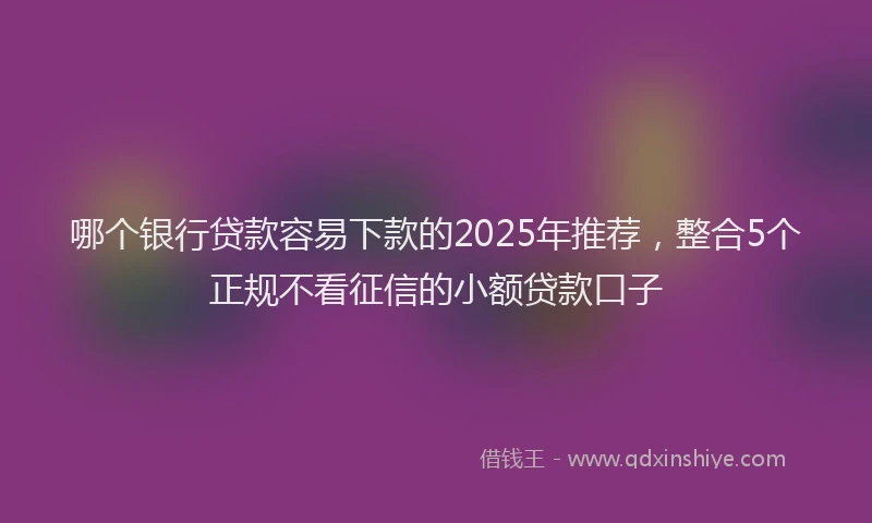 哪个银行贷款容易下款的2025年推荐，整合5个正规不看征信的小额贷款口子