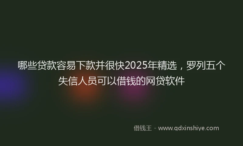 哪些贷款容易下款并很快2025年精选，罗列五个失信人员可以借钱的网贷软件