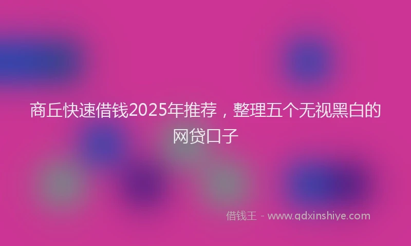 商丘快速借钱2025年推荐，整理五个无视黑白的网贷口子