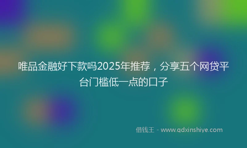 唯品金融好下款吗2025年推荐，分享五个网贷平台门槛低一点的口子