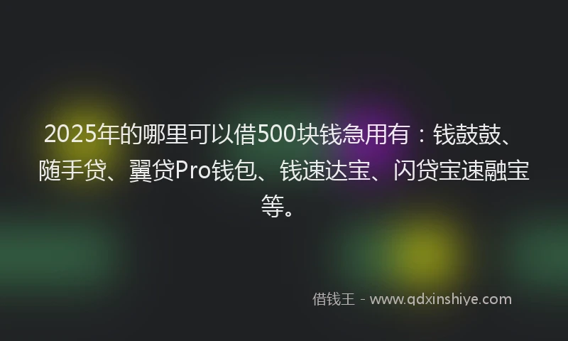 2025年的哪里可以借500块钱急用有：钱鼓鼓、随手贷、翼贷Pro钱包、钱速达宝、闪贷宝速融宝等。