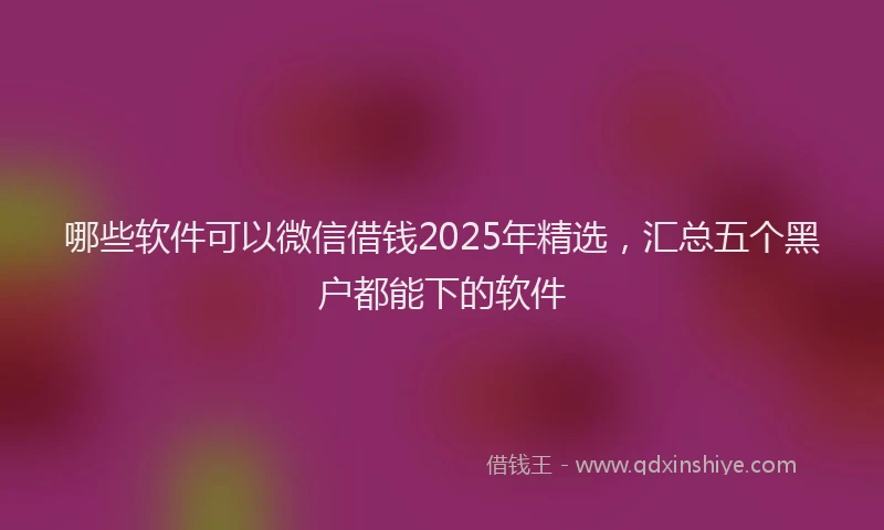哪些软件可以微信借钱2025年精选，汇总五个黑户都能下的软件