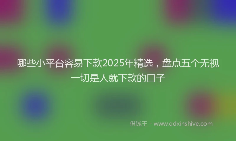 哪些小平台容易下款2025年精选，盘点五个无视一切是人就下款的口子
