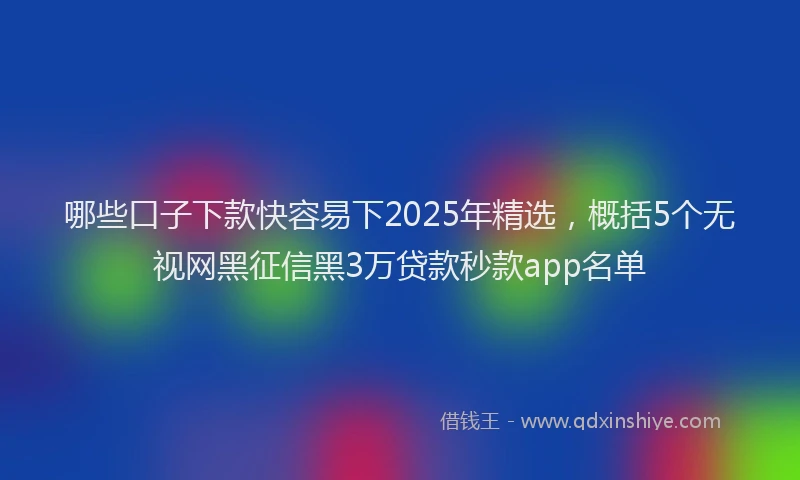 哪些口子下款快容易下2025年精选，概括5个无视网黑征信黑3万贷款秒款app名单