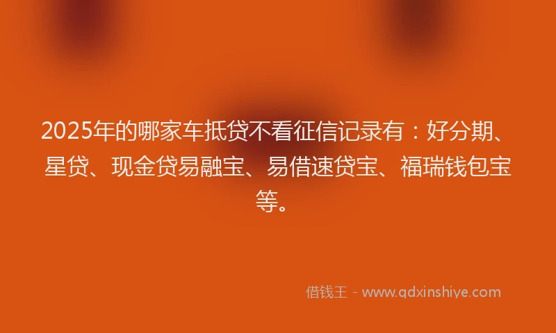 2025年的哪家车抵贷不看征信记录有：好分期、星贷、现金贷易融宝、易借速贷宝、福瑞钱包宝等。