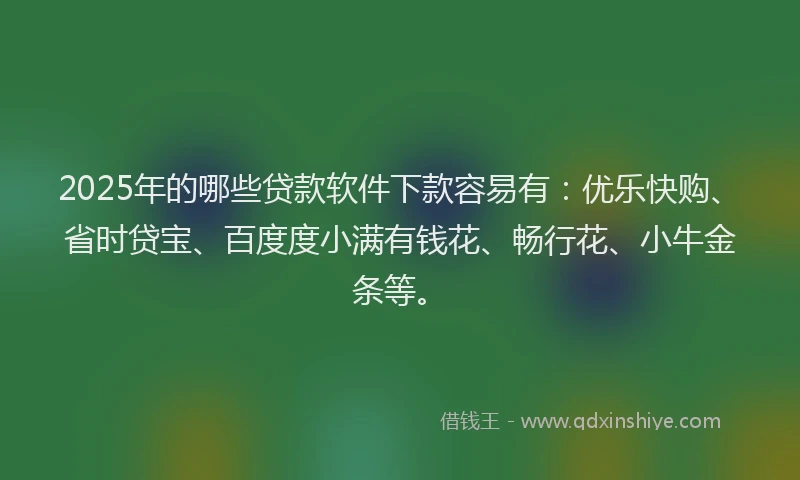 2025年的哪些贷款软件下款容易有：优乐快购、省时贷宝、百度度小满有钱花、畅行花、小牛金条等。