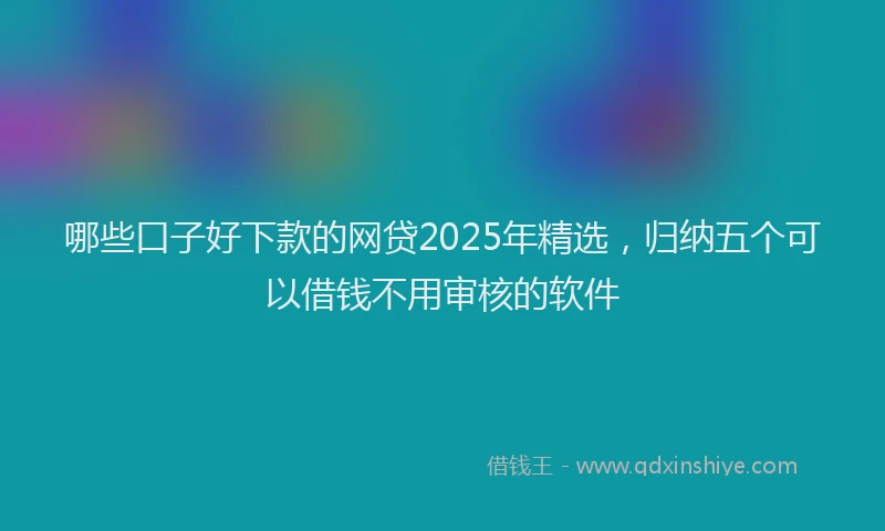 哪些口子好下款的网贷2025年精选，归纳五个可以借钱不用审核的软件