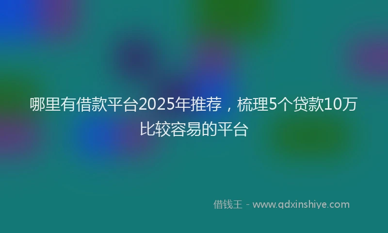 哪里有借款平台2025年推荐，梳理5个贷款10万比较容易的平台