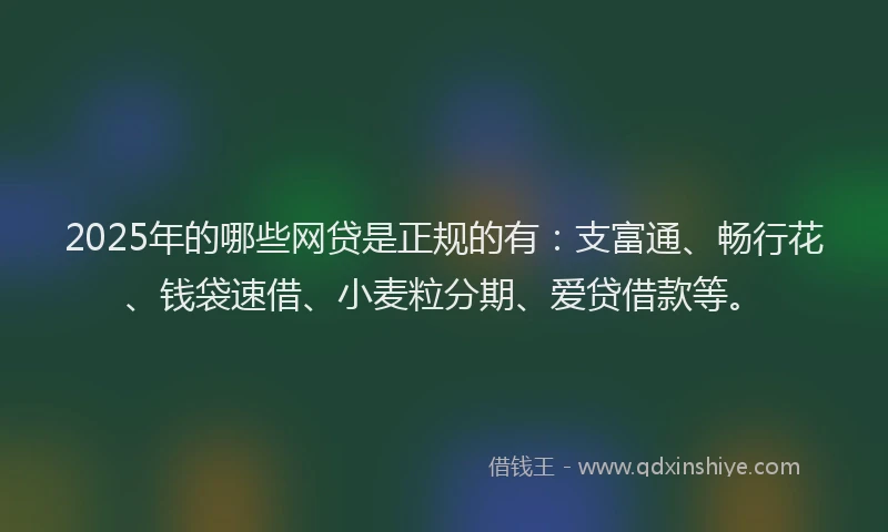 2025年的哪些网贷是正规的有：支富通、畅行花、钱袋速借、小麦粒分期、爱贷借款等。