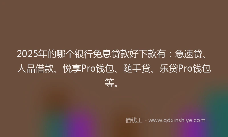 2025年的哪个银行免息贷款好下款有：急速贷、人品借款、悦享Pro钱包、随手贷、乐贷Pro钱包等。