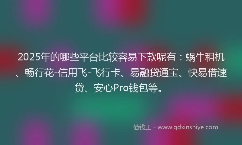 2025年的哪些平台比较容易下款呢有：蜗牛租机、畅行花-信用飞-飞行卡、易融贷通宝、快易借速贷、安心Pro钱包等。