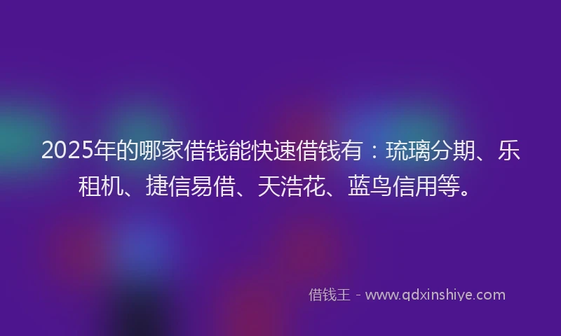 2025年的哪家借钱能快速借钱有：琉璃分期、乐租机、捷信易借、天浩花、蓝鸟信用等。