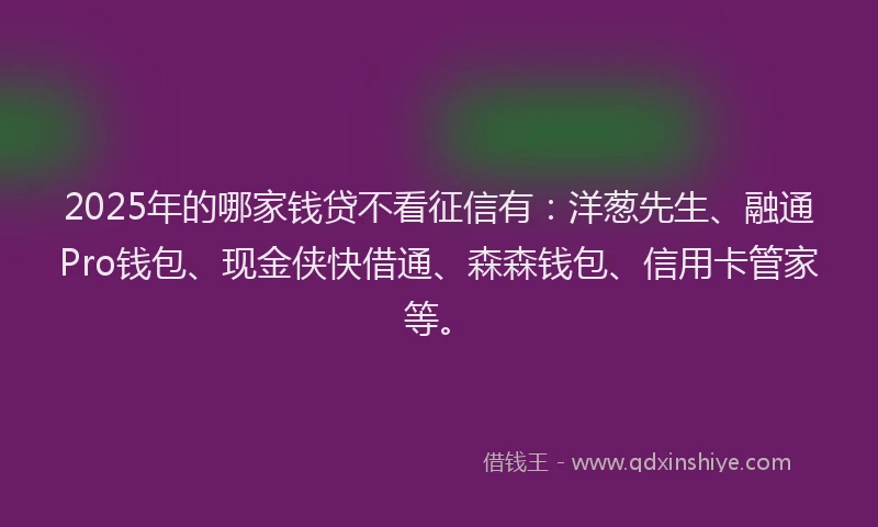 2025年的哪家钱贷不看征信有：洋葱先生、融通Pro钱包、现金侠快借通、森森钱包、信用卡管家等。