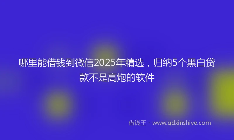 哪里能借钱到微信2025年精选，归纳5个黑白贷款不是高炮的软件