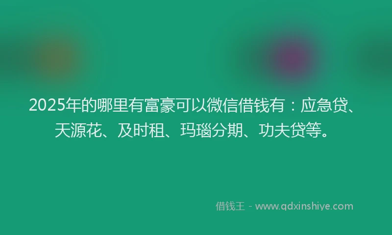 2025年的哪里有富豪可以微信借钱有:应急贷、天源花、及时租、玛瑙分期、功夫贷等。