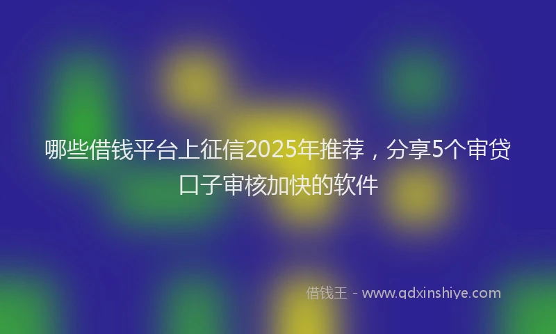 哪些借钱平台上征信2025年推荐，分享5个审贷口子审核加快的软件